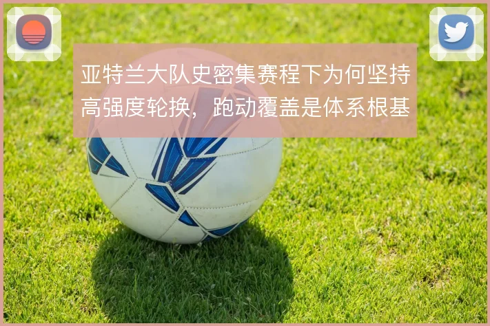 亚特兰大队史密集赛程下为何坚持高强度轮换，跑动覆盖是体系根基