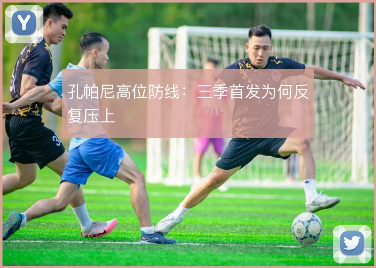 孔帕尼高位防线：三季首发为何反复压上