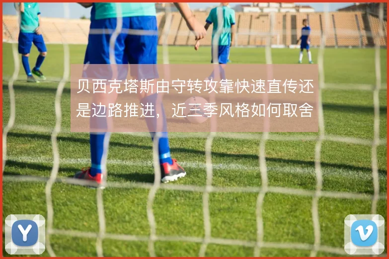 贝西克塔斯由守转攻靠快速直传还是边路推进，近三季风格如何取舍