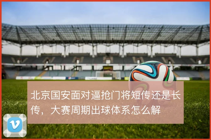 北京国安面对逼抢门将短传还是长传，大赛周期出球体系怎么解