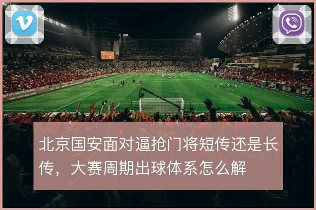 北京国安面对逼抢门将短传还是长传，大赛周期出球体系怎么解