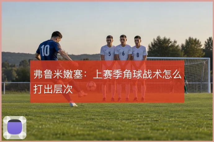 弗鲁米嫩塞:上赛季角球战术怎么打出层次