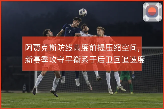 阿贾克斯防线高度前提压缩空间，新赛季攻守平衡系于后卫回追速度