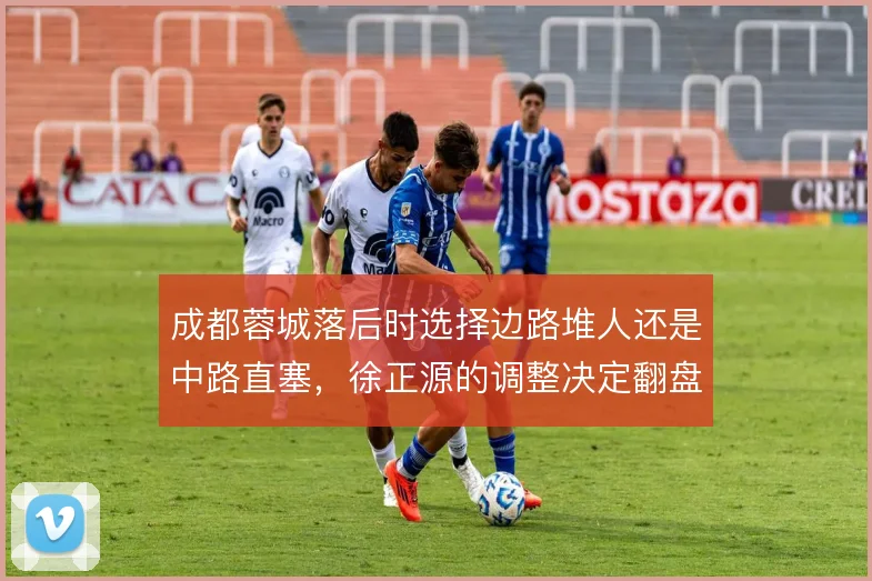 成都蓉城落后时选择边路堆人还是中路直塞，徐正源的调整决定翻盘可能