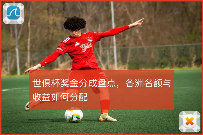 世俱杯奖金分成盘点,各洲名额与收益如何分配