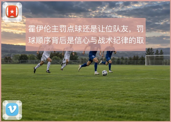 霍伊伦主罚点球还是让位队友，罚球顺序背后是信心与战术纪律的取舍