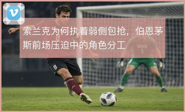 索兰克为何执着弱侧包抢，伯恩茅斯前场压迫中的角色分工