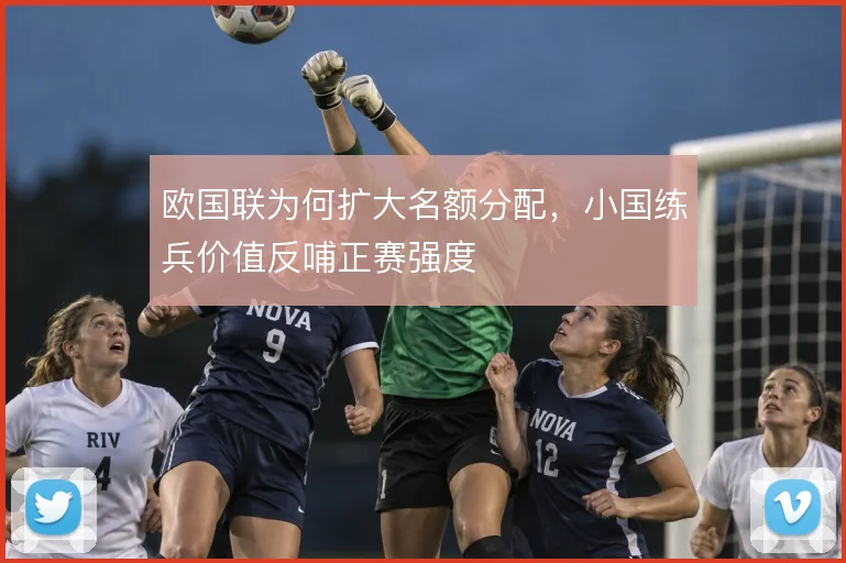 欧国联为何扩大名额分配,小国练兵价值反哺正赛强度