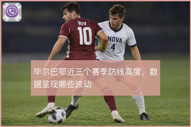 毕尔巴鄂近三个赛季防线高度，数据呈现哪些波动