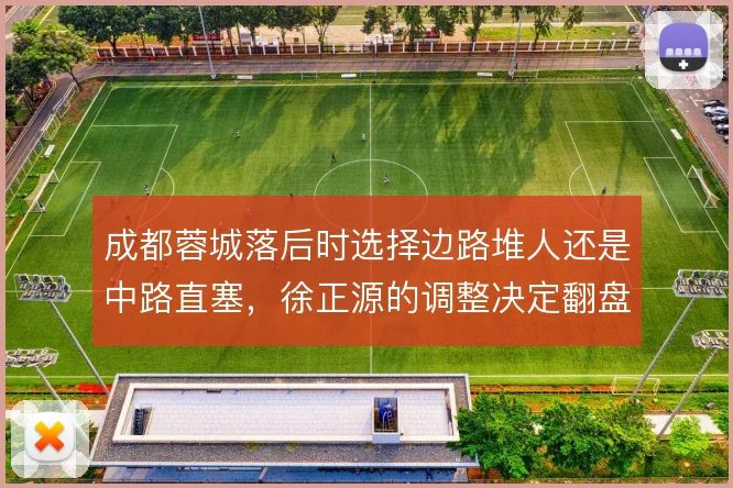 成都蓉城落后时选择边路堆人还是中路直塞，徐正源的调整决定翻盘可能