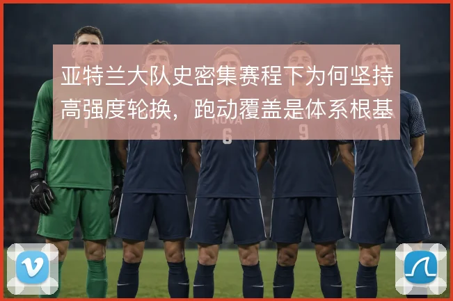 亚特兰大队史密集赛程下为何坚持高强度轮换，跑动覆盖是体系根基