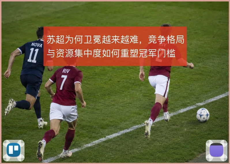 苏超为何卫冕越来越难，竞争格局与资源集中度如何重塑冠军门槛