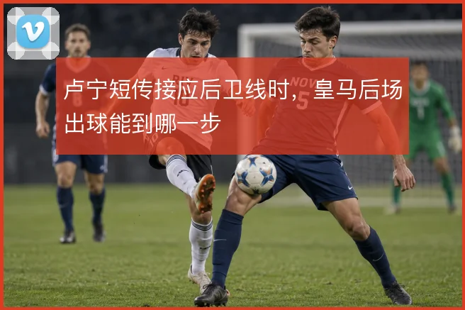 卢宁短传接应后卫线时，皇马后场出球能到哪一步