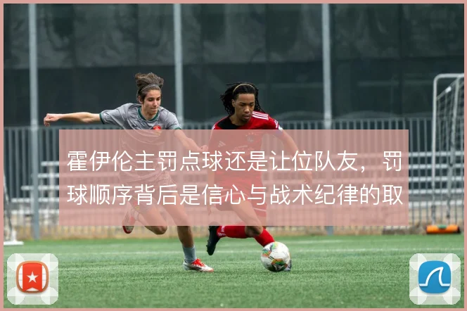 霍伊伦主罚点球还是让位队友，罚球顺序背后是信心与战术纪律的取舍