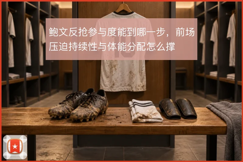 鲍文反抢参与度能到哪一步，前场压迫持续性与体能分配怎么撑