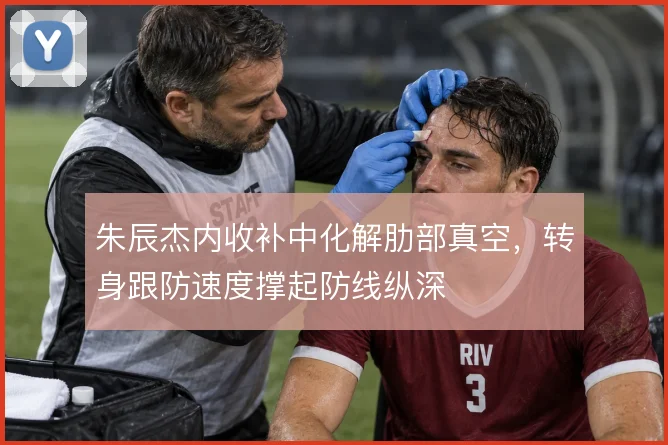 朱辰杰内收补中化解肋部真空,转身跟防速度撑起防线纵深