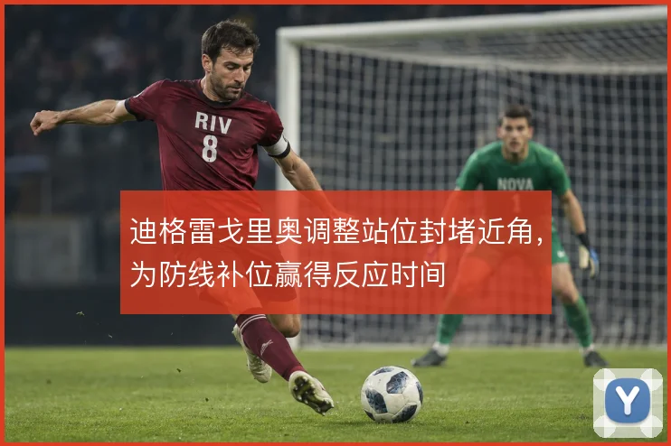 迪格雷戈里奥调整站位封堵近角，为防线补位赢得反应时间
