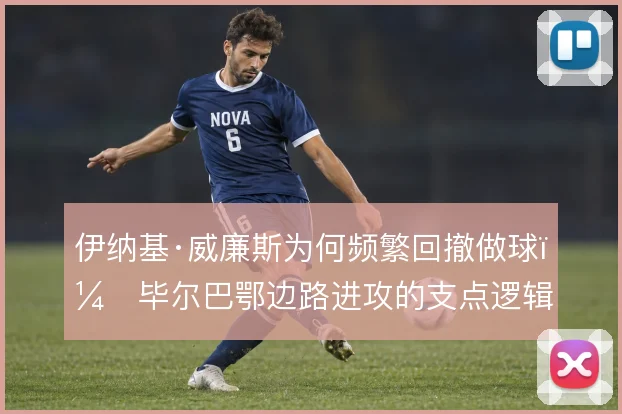 伊纳基·威廉斯为何频繁回撤做球,毕尔巴鄂边路进攻的支点逻辑