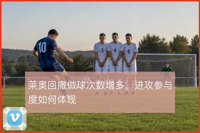 莱奥回撤做球次数增多,进攻参与度如何体现