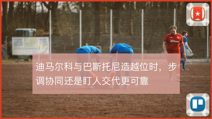 迪马尔科与巴斯托尼造越位时，步调协同还是盯人交代更可靠